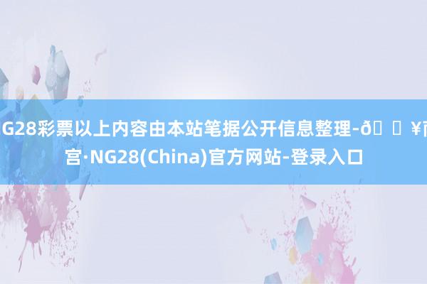 NG28彩票以上内容由本站笔据公开信息整理-🔥南宫·NG28(China)官方网站-登录入口