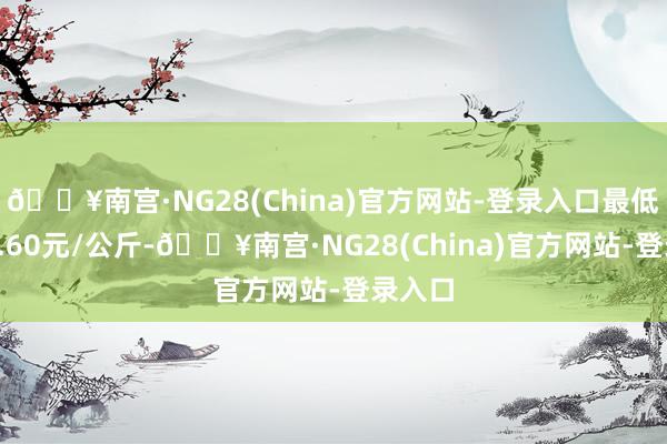 🔥南宫·NG28(China)官方网站-登录入口最低报价0.60元/公斤-🔥南宫·NG28(China)官方网站-登录入口