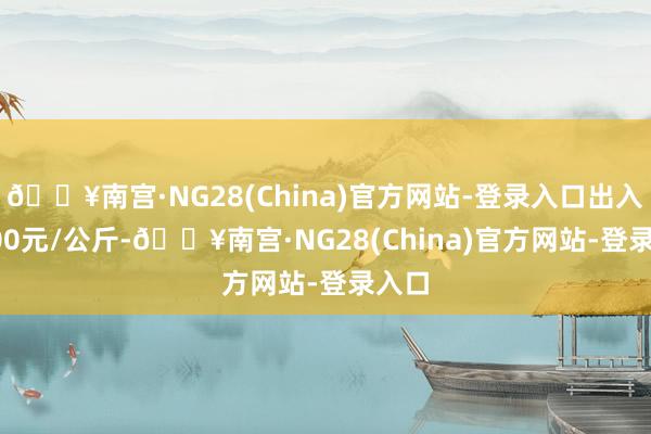 🔥南宫·NG28(China)官方网站-登录入口出入13.00元/公斤-🔥南宫·NG28(China)官方网站-登录入口