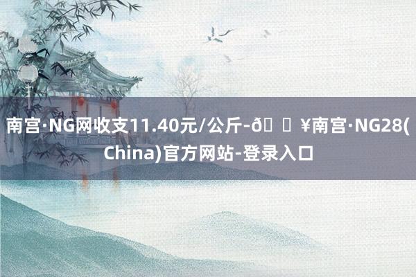 南宫·NG网收支11.40元/公斤-🔥南宫·NG28(China)官方网站-登录入口