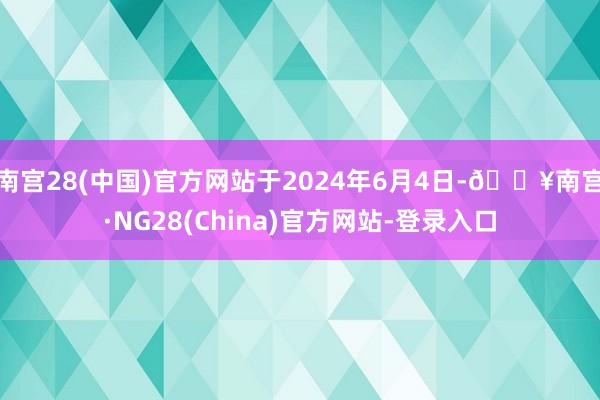 南宫28(中国)官方网站于2024年6月4日-🔥南宫·NG28(China)官方网站-登录入口