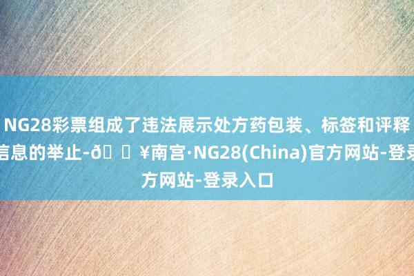 NG28彩票组成了违法展示处方药包装、标签和评释书等信息的举止-🔥南宫·NG28(China)官方网站-登录入口