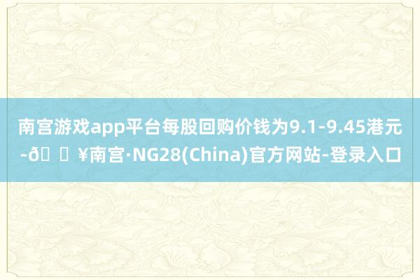 南宫游戏app平台每股回购价钱为9.1-9.45港元-🔥南宫·NG28(China)官方网站-登录入口