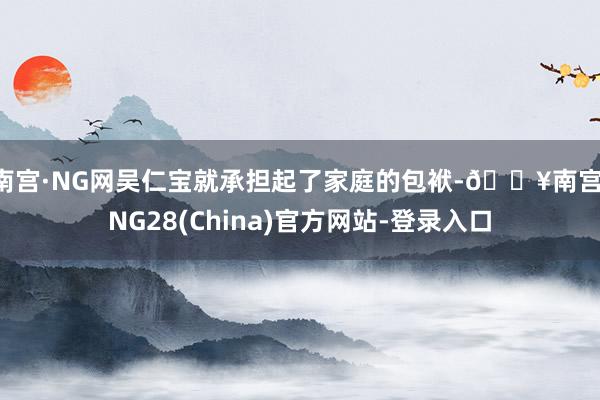 南宫·NG网吴仁宝就承担起了家庭的包袱-🔥南宫·NG28(China)官方网站-登录入口