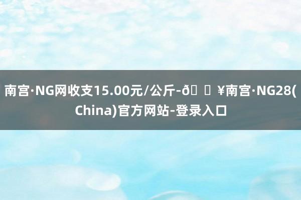 南宫·NG网收支15.00元/公斤-🔥南宫·NG28(China)官方网站-登录入口