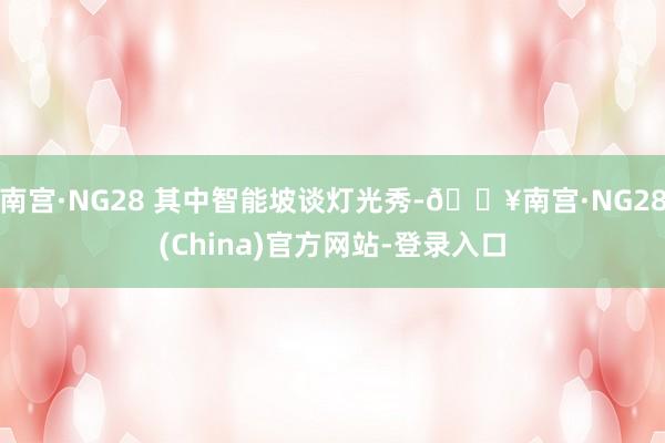 南宫·NG28 其中智能坡谈灯光秀-🔥南宫·NG28(China)官方网站-登录入口