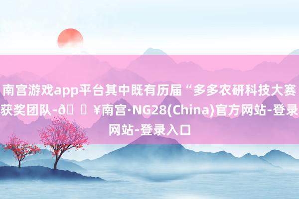 南宫游戏app平台其中既有历届“多多农研科技大赛”的获奖团队-🔥南宫·NG28(China)官方网站-登录入口