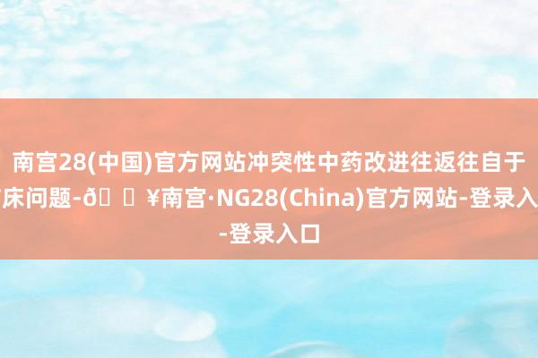 南宫28(中国)官方网站冲突性中药改进往返往自于临床问题-🔥南宫·NG28(China)官方网站-登录入口