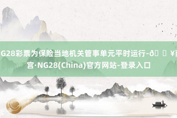 NG28彩票为保险当地机关管事单元平时运行-🔥南宫·NG28(China)官方网站-登录入口