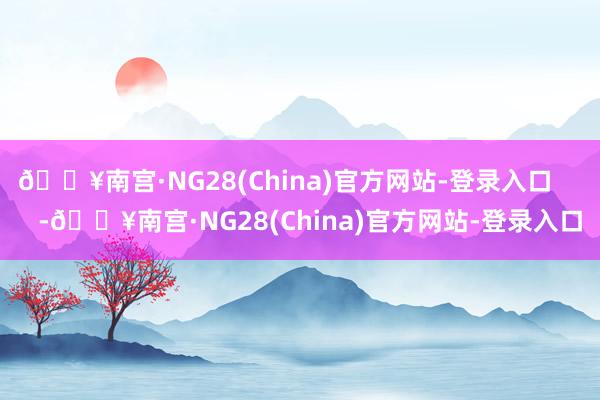 🔥南宫·NG28(China)官方网站-登录入口       -🔥南宫·NG28(China)官方网站-登录入口