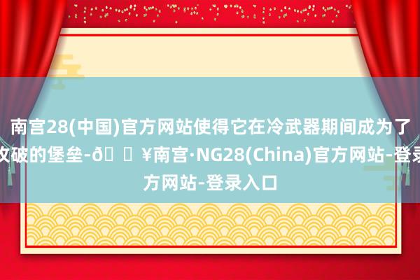 南宫28(中国)官方网站使得它在冷武器期间成为了不行攻破的堡垒-🔥南宫·NG28(China)官方网站-登录入口