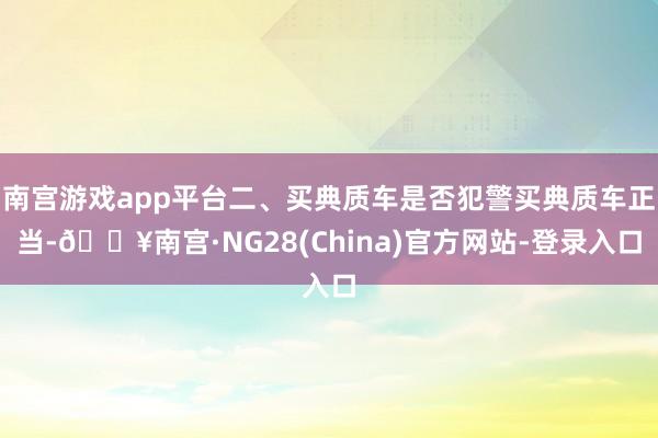 南宫游戏app平台二、买典质车是否犯警买典质车正当-🔥南宫·NG28(China)官方网站-登录入口