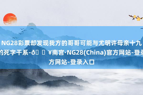 NG28彩票却发现我方的哥哥可能与尤明许母亲十九年前的死字干系-🔥南宫·NG28(China)官方网站-登录入口