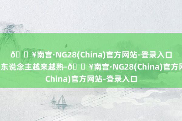 🔥南宫·NG28(China)官方网站-登录入口之后他们两个东说念主越来越熟-🔥南宫·NG28(China)官方网站-登录入口