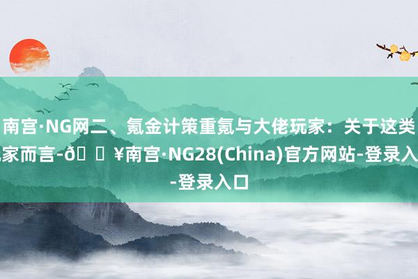 南宫·NG网二、氪金计策重氪与大佬玩家：关于这类玩家而言-🔥南宫·NG28(China)官方网站-登录入口