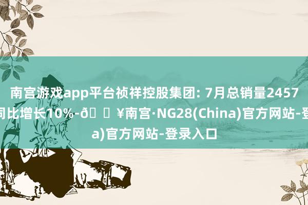 南宫游戏app平台祯祥控股集团: 7月总销量245752辆, 同比增长10%-🔥南宫·NG28(China)官方网站-登录入口