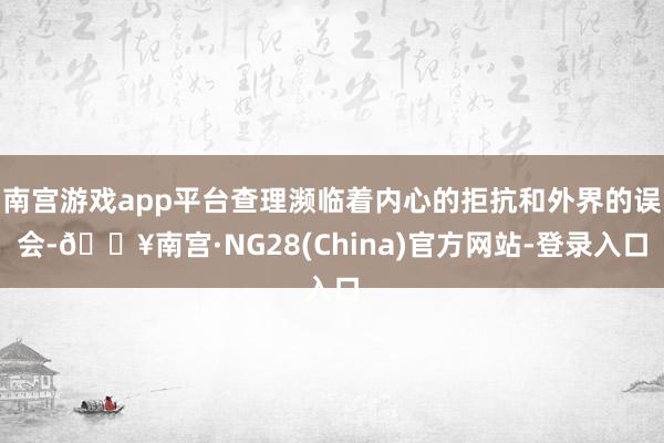 南宫游戏app平台查理濒临着内心的拒抗和外界的误会-🔥南宫·NG28(China)官方网站-登录入口