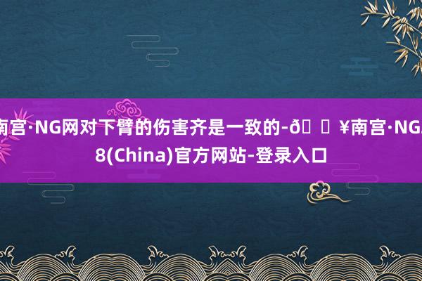 南宫·NG网对下臂的伤害齐是一致的-🔥南宫·NG28(China)官方网站-登录入口