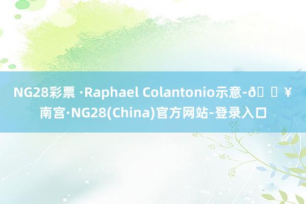 NG28彩票 ·Raphael Colantonio示意-🔥南宫·NG28(China)官方网站-登录入口