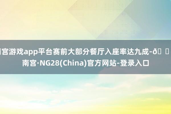 南宫游戏app平台赛前大部分餐厅入座率达九成-🔥南宫·NG28(China)官方网站-登录入口