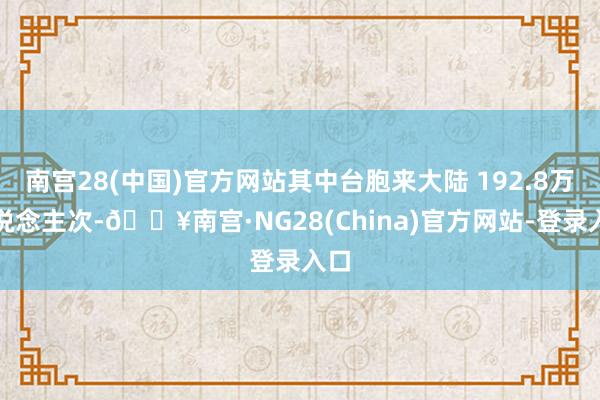 南宫28(中国)官方网站其中台胞来大陆 192.8万东说念主次-🔥南宫·NG28(China)官方网站-登录入口