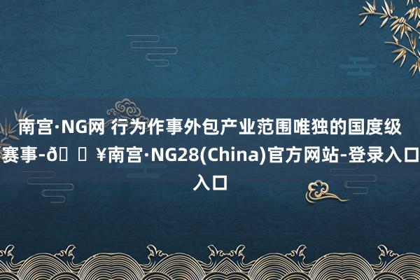 南宫·NG网 　　行为作事外包产业范围唯独的国度级赛事-🔥南宫·NG28(China)官方网站-登录入口