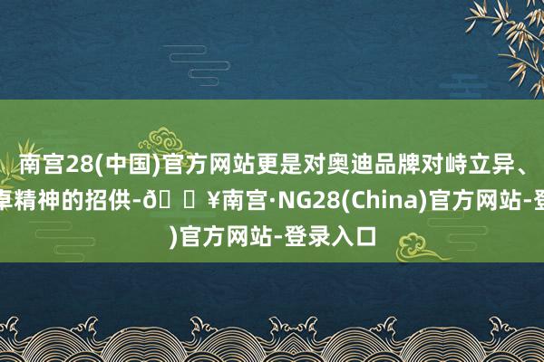 南宫28(中国)官方网站更是对奥迪品牌对峙立异、追求超卓精神的招供-🔥南宫·NG28(China)官方网站-登录入口