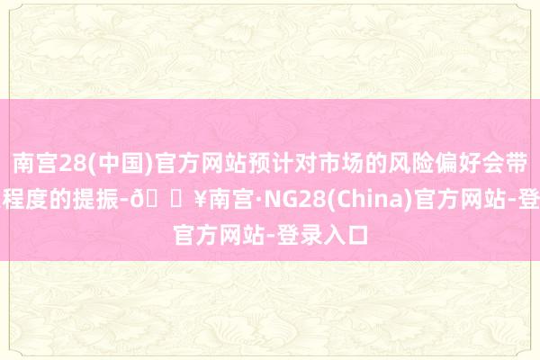 南宫28(中国)官方网站预计对市场的风险偏好会带来一定程度的提振-🔥南宫·NG28(China)官方网站-登录入口