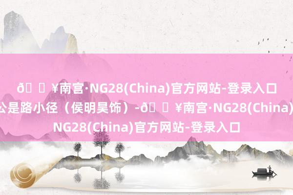 🔥南宫·NG28(China)官方网站-登录入口该剧的主东说念主公是路小径（侯明昊饰）-🔥南宫·NG28(China)官方网站-登录入口