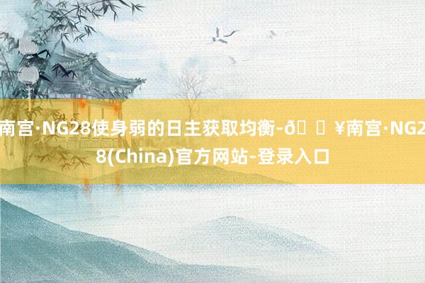 南宫·NG28使身弱的日主获取均衡-🔥南宫·NG28(China)官方网站-登录入口