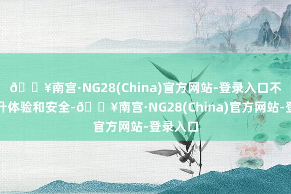 🔥南宫·NG28(China)官方网站-登录入口不休地晋升体验和安全-🔥南宫·NG28(China)官方网站-登录入口