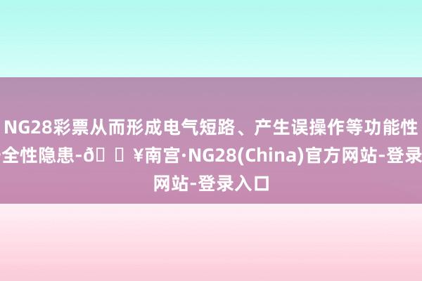 NG28彩票从而形成电气短路、产生误操作等功能性或安全性隐患-🔥南宫·NG28(China)官方网站-登录入口