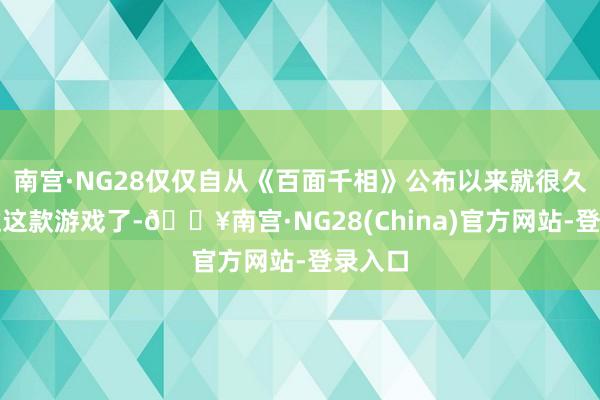 南宫·NG28仅仅自从《百面千相》公布以来就很久没见过这款游戏了-🔥南宫·NG28(China)官方网站-登录入口