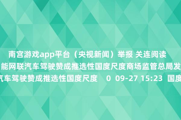 南宫游戏app平台（央视新闻）举报 关连阅读       商场监管总局发布6项智能网联汽车驾驶赞成推选性国度尺度商场监管总局发布6项智能网联汽车驾驶赞成推选性国度尺度    0  09-27 15:23  国度数据局就《对于促进数据产业高质料发展的指示宗旨》公开征求宗旨国度数据局就《对于促进数据产业高质料发展的指示宗旨》公开征求宗旨    25  09-27 12:17  经济日报：国度为何增资六