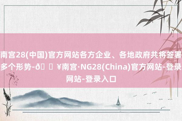 南宫28(中国)官方网站各方企业、各地政府共将签署240多个形势-🔥南宫·NG28(China)官方网站-登录入口