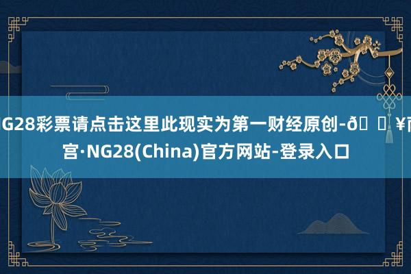 NG28彩票请点击这里此现实为第一财经原创-🔥南宫·NG28(China)官方网站-登录入口