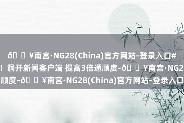 🔥南宫·NG28(China)官方网站-登录入口#沿路打卡大好意思中国#！洞开新闻客户端 提高3倍通顺度-🔥南宫·NG28(China)官方网站-登录入口