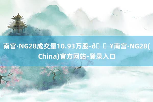 南宫·NG28成交量10.93万股-🔥南宫·NG28(China)官方网站-登录入口