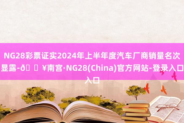 NG28彩票证实2024年上半年度汽车厂商销量名次显露-🔥南宫·NG28(China)官方网站-登录入口