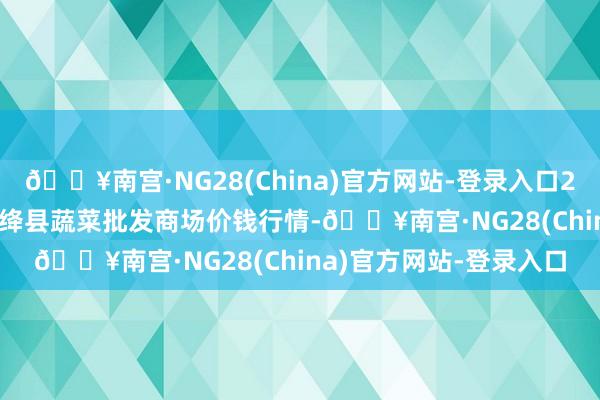 🔥南宫·NG28(China)官方网站-登录入口2024年10月6日山西新绛县蔬菜批发商场价钱行情-🔥南宫·NG28(China)官方网站-登录入口