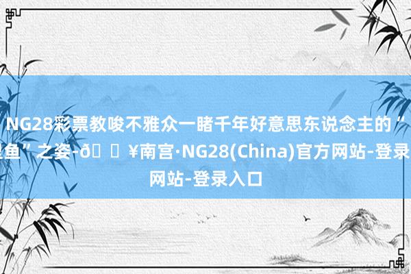 NG28彩票教唆不雅众一睹千年好意思东说念主的“千里鱼”之姿-🔥南宫·NG28(China)官方网站-登录入口