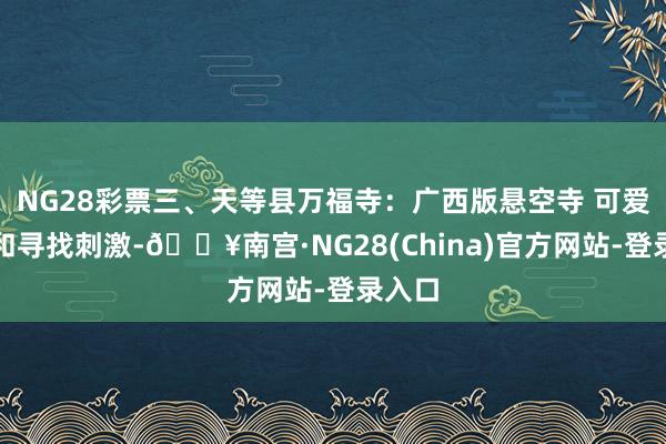 NG28彩票三、天等县万福寺：广西版悬空寺 可爱探险和寻找刺激-🔥南宫·NG28(China)官方网站-登录入口