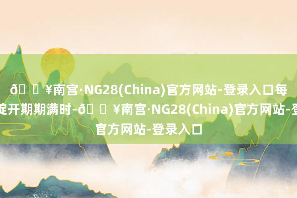 🔥南宫·NG28(China)官方网站-登录入口每个年度绽开期期满时-🔥南宫·NG28(China)官方网站-登录入口