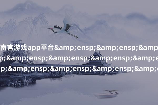 南宫游戏app平台&ensp;&ensp;&ensp;&ensp;&ensp;&ensp;&ensp;&ensp;&ensp;&ensp;&ensp;&ensp;&ensp;&ensp;&ensp;&ensp;&ensp;&ensp;&ensp;&ensp;长江证券（上海）钞票处置有限公司            -🔥南宫·NG28(China)官方网站-登录入口