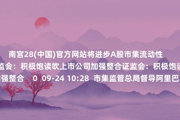 南宫28(中国)官方网站将进步A股市集流动性    19  09-24 14:33  证监会：积极饱读吹上市公司加强整合证监会：积极饱读吹上市公司加强整合    0  09-24 10:28  市集监管总局督导阿里巴巴集团完成三年整改市集监管总局督导阿里巴巴集团完成三年整改    22  08-30 16:04  中国东说念主寿副总裁刘晖：科技立异、先进制造、绿色发展等领域蕴含丰富的长久投资契机中