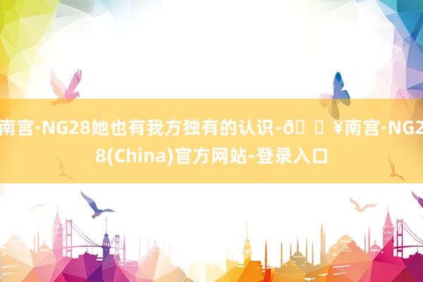 南宫·NG28她也有我方独有的认识-🔥南宫·NG28(China)官方网站-登录入口