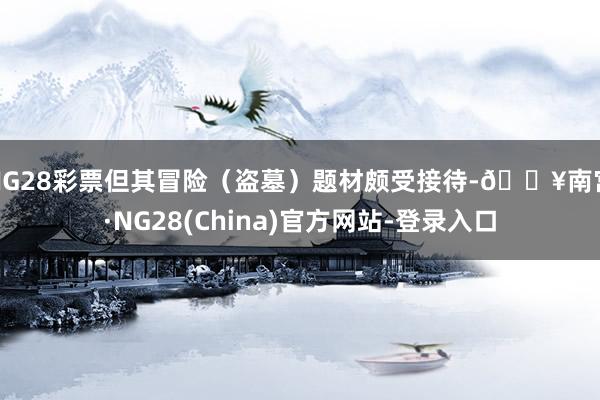 NG28彩票但其冒险（盗墓）题材颇受接待-🔥南宫·NG28(China)官方网站-登录入口