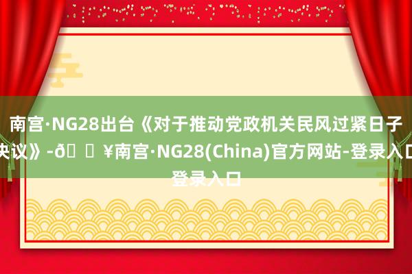 南宫·NG28出台《对于推动党政机关民风过紧日子决议》-🔥南宫·NG28(China)官方网站-登录入口