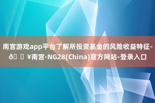 南宫游戏app平台了解所投资基金的风险收益特征-🔥南宫·NG28(China)官方网站-登录入口