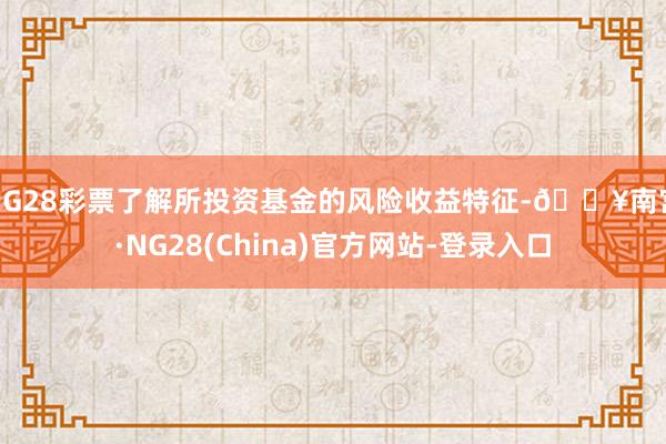 NG28彩票了解所投资基金的风险收益特征-🔥南宫·NG28(China)官方网站-登录入口